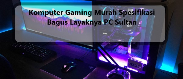 Komputer Gaming Murah Spesifikasi Bagus Layaknya PC Sultan